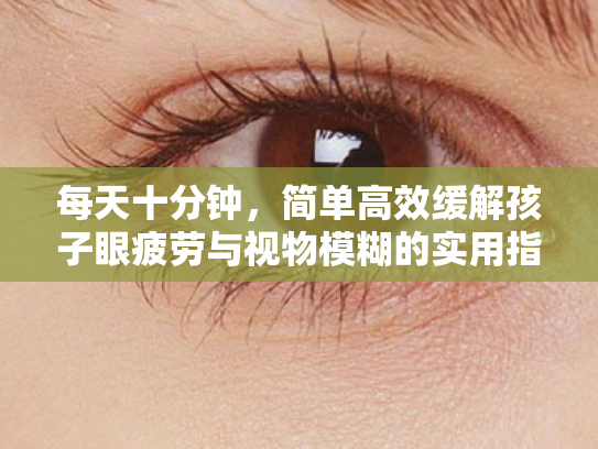 每天十分钟,简单高效缓解孩子眼疲劳与视物模糊的实用指南 每天十分钟,简单高效缓解孩子眼疲劳与视物模糊的实用指南