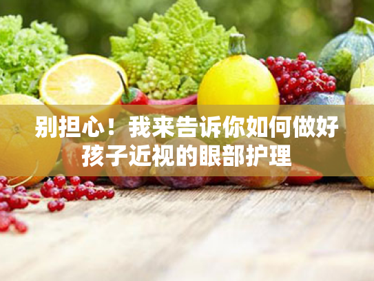 别担心!我来告诉你如何做好孩子近视的眼部护理 别担心!我来告诉你如何做好孩子近视的眼部护理