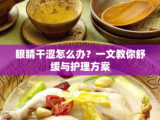 眼睛干涩怎么办？一文教你舒缓与护理方案