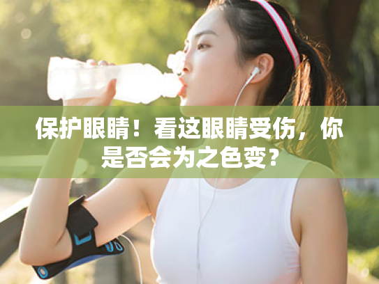 保护眼睛!看这眼睛受伤,你是否会为之色变? 保护眼睛!看这眼睛受伤,你是否会为之色变?