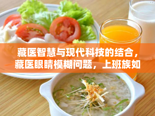 藏医智慧与现代科技的结合,藏医眼睛模糊问题,上班族如何轻松缓解视疲劳? 藏医智慧与现代科技的结合,藏医眼睛模糊问题,上班族如何轻松缓解视疲劳?