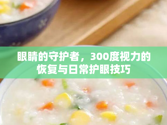 眼睛的守护者,300度视力的恢复与日常护眼技巧 眼睛的守护者,300度视力的恢复与日常护眼技巧