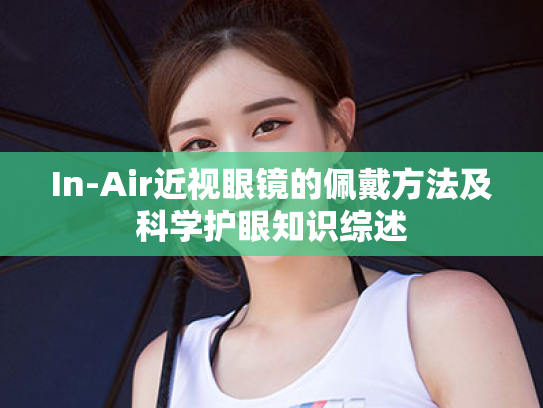 In-Air近视眼镜的佩戴方法及科学护眼知识综述 In-Air近视眼镜的佩戴方法及科学护眼知识综述