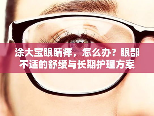 涂大宝眼睛痒,怎么办?眼部不适的舒缓与长期护理方案 涂大宝眼睛痒,怎么办?眼部不适的舒缓与长期护理方案