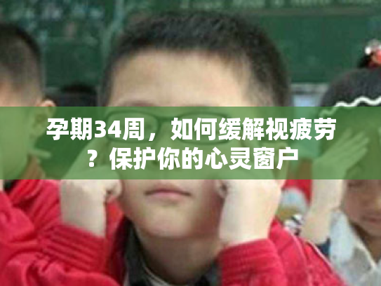 孕期34周，如何缓解视疲劳？保护你的心灵窗户