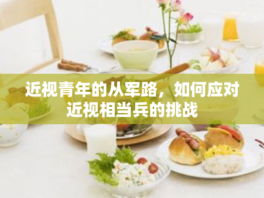近视青年的从军路,如何应对近视相当兵的挑战 近视青年的从军路,如何应对近视相当兵的挑战