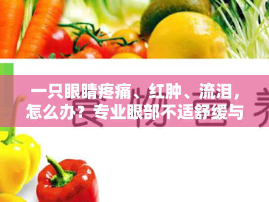 一只眼睛疼痛、红肿、流泪,怎么办?专业眼部不适舒缓与护理方案 一只眼睛疼痛、红肿、流泪,怎么办?专业眼部不适舒缓与护理方案