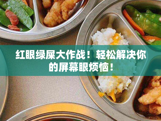 红眼绿屎大作战!轻松解决你的屏幕眼烦恼! 红眼绿屎大作战!轻松解决你的屏幕眼烦恼!
