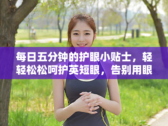 每日五分钟的护眼小贴士,轻轻松松呵护英短眼,告别用眼疲劳 每日五分钟的护眼小贴士,轻轻松松呵护英短眼,告别用眼疲劳