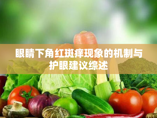 眼睛下角红斑痒现象的机制与护眼建议综述 眼睛下角红斑痒现象的机制与护眼建议综述
