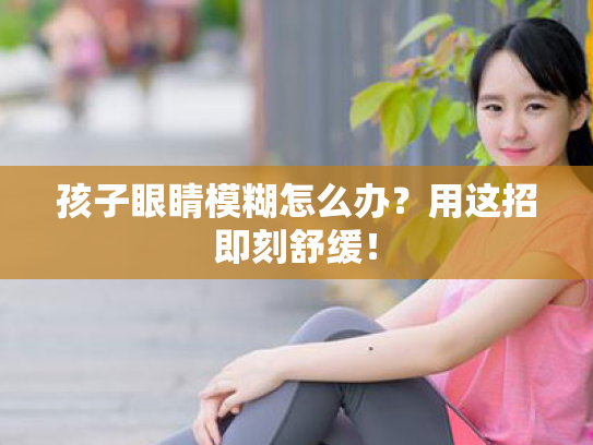 孩子眼睛模糊怎么办?用这招即刻舒缓! 孩子眼睛模糊怎么办?用这招即刻舒缓!