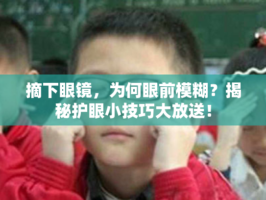 摘下眼镜,为何眼前模糊?揭秘护眼小技巧大放送! 摘下眼镜,为何眼前模糊?揭秘护眼小技巧大放送!