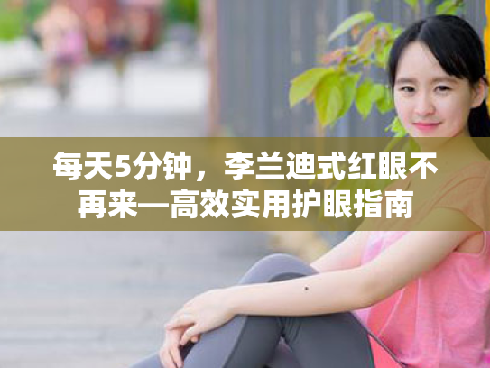 每天5分钟,李兰迪式红眼不再来—高效实用护眼指南 每天5分钟,李兰迪式红眼不再来—高效实用护眼指南