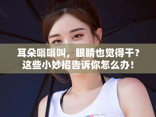 耳朵嗡嗡叫,眼睛也觉得干?这些小妙招告诉你怎么办! 耳朵嗡嗡叫,眼睛也觉得干?这些小妙招告诉你怎么办!