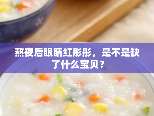 熬夜后眼睛红彤彤,是不是缺了什么宝贝? 熬夜后眼睛红彤彤,是不是缺了什么宝贝?
