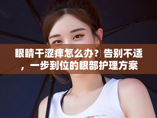 眼睛干涩痒怎么办?告别不适,一步到位的眼部护理方案 眼睛干涩痒怎么办?告别不适,一步到位的眼部护理方案