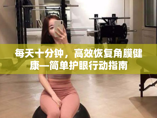 每天十分钟,高效恢复角膜健康—简单护眼行动指南 每天十分钟,高效恢复角膜健康—简单护眼行动指南