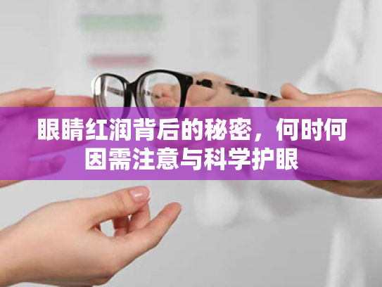 眼睛红润背后的秘密,何时何因需注意与科学护眼 眼睛红润背后的秘密,何时何因需注意与科学护眼