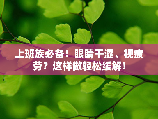 上班族必备!眼睛干涩、视疲劳?这样做轻松缓解! 上班族必备!眼睛干涩、视疲劳?这样做轻松缓解!