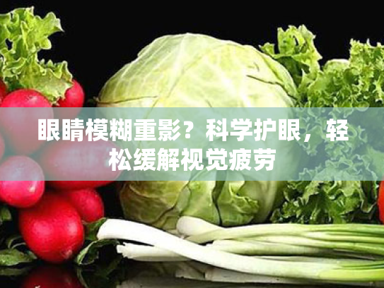 眼睛模糊重影?科学护眼,轻松缓解视觉疲劳 眼睛模糊重影?科学护眼,轻松缓解视觉疲劳
