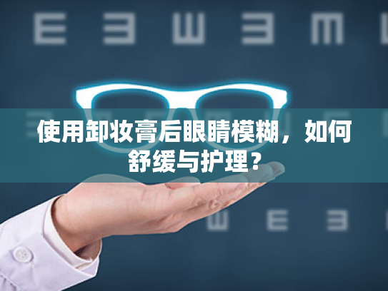 使用卸妆膏后眼睛模糊,如何舒缓与护理? 使用卸妆膏后眼睛模糊,如何舒缓与护理?