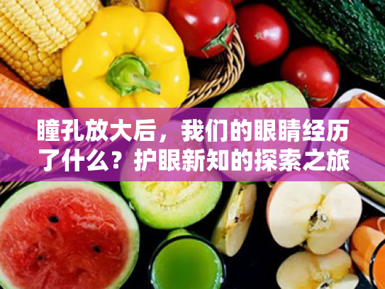 瞳孔放大后,我们的眼睛经历了什么?护眼新知的探索之旅! 瞳孔放大后,我们的眼睛经历了什么?护眼新知的探索之旅!