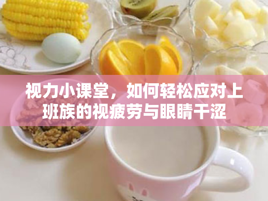 视力小课堂,如何轻松应对上班族的视疲劳与眼睛干涩 视力小课堂,如何轻松应对上班族的视疲劳与眼睛干涩