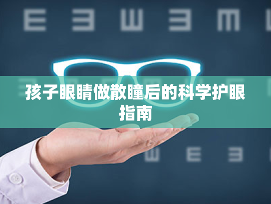 孩子眼睛做散瞳后的科学护眼指南