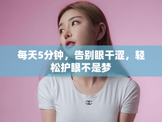 每天5分钟,告别眼干涩,轻松护眼不是梦 每天5分钟,告别眼干涩,轻松护眼不是梦