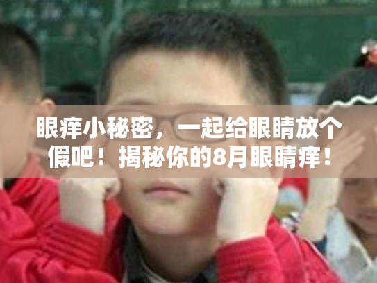 眼痒小秘密,一起给眼睛放个假吧!揭秘你的8月眼睛痒! 眼痒小秘密,一起给眼睛放个假吧!揭秘你的8月眼睛痒!