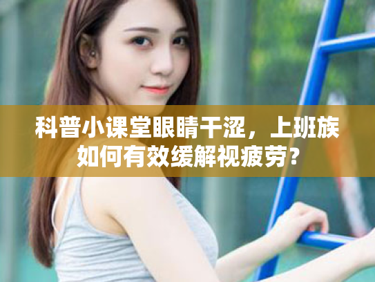 科普小课堂眼睛干涩,上班族如何有效缓解视疲劳? 科普小课堂眼睛干涩,上班族如何有效缓解视疲劳?