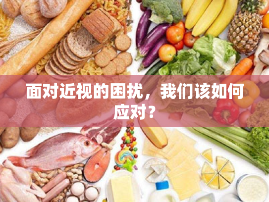 面对近视的困扰,我们该如何应对? 面对近视的困扰,我们该如何应对?