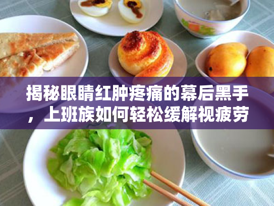 揭秘眼睛红肿疼痛的幕后黑手,上班族如何轻松缓解视疲劳? 揭秘眼睛红肿疼痛的幕后黑手,上班族如何轻松缓解视疲劳?