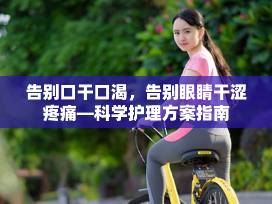 告别口干口渴,告别眼睛干涩疼痛—科学护理方案指南 告别口干口渴,告别眼睛干涩疼痛—科学护理方案指南