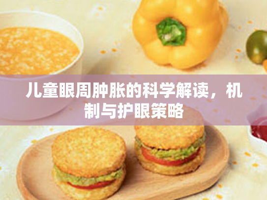 儿童眼周肿胀的科学解读,机制与护眼策略 儿童眼周肿胀的科学解读,机制与护眼策略