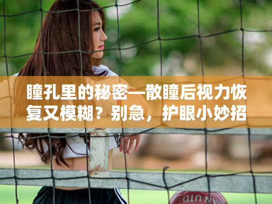 瞳孔里的秘密—散瞳后视力恢复又模糊?别急,护眼小妙招来帮你! 瞳孔里的秘密—散瞳后视力恢复又模糊?别急,护眼小妙招来帮你!