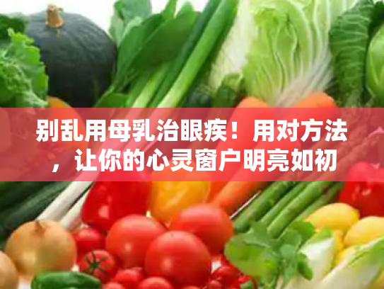 别乱用母乳治眼疾!用对方法,让你的心灵窗户明亮如初 别乱用母乳治眼疾!用对方法,让你的心灵窗户明亮如初