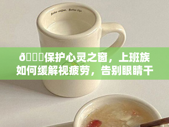 👀保护心灵之窗,上班族如何缓解视疲劳,告别眼睛干涩? 👀保护心灵之窗,上班族如何缓解视疲劳,告别眼睛干涩?