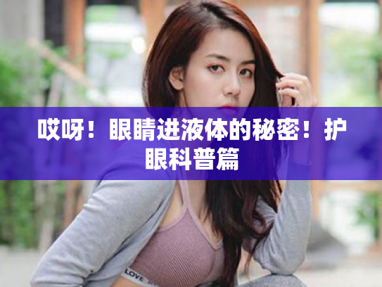 哎呀!眼睛进液体的秘密!护眼科普篇 哎呀!眼睛进液体的秘密!护眼科普篇