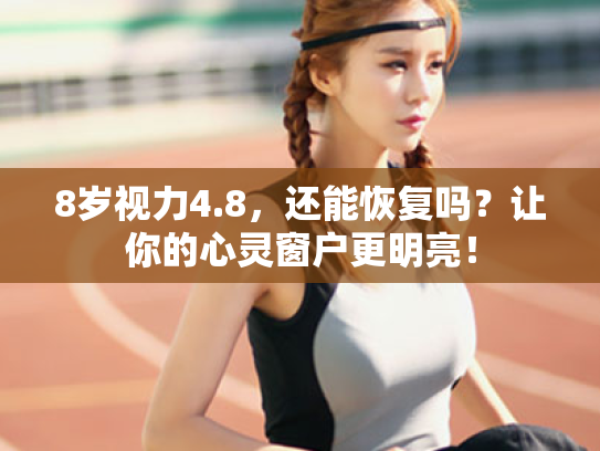 8岁视力4.8,还能恢复吗?让你的心灵窗户更明亮! 8岁视力4.8,还能恢复吗?让你的心灵窗户更明亮!
