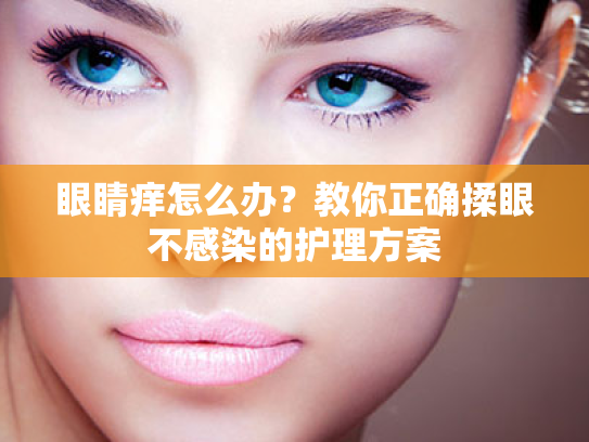眼睛痒怎么办?教你正确揉眼不感染的护理方案 眼睛痒怎么办?教你正确揉眼不感染的护理方案