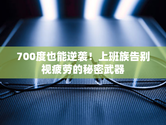 700度也能逆袭!上班族告别视疲劳的秘密武器 700度也能逆袭!上班族告别视疲劳的秘密武器