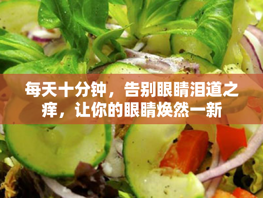 每天十分钟,告别眼睛泪道之痒,让你的眼睛焕然一新 每天十分钟,告别眼睛泪道之痒,让你的眼睛焕然一新