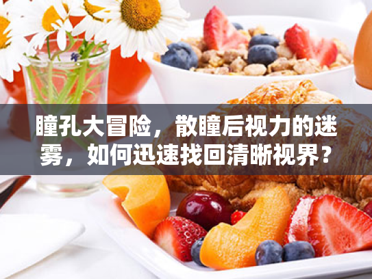 瞳孔大冒险,散瞳后视力的迷雾,如何迅速找回清晰视界? 瞳孔大冒险,散瞳后视力的迷雾,如何迅速找回清晰视界?