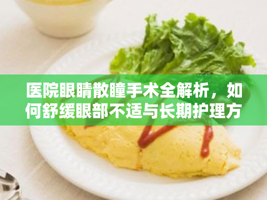 医院眼睛散瞳手术全解析,如何舒缓眼部不适与长期护理方案 医院眼睛散瞳手术全解析,如何舒缓眼部不适与长期护理方案