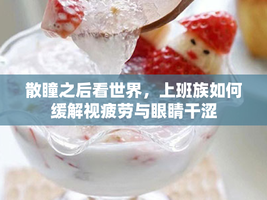 散瞳之后看世界,上班族如何缓解视疲劳与眼睛干涩 散瞳之后看世界,上班族如何缓解视疲劳与眼睛干涩