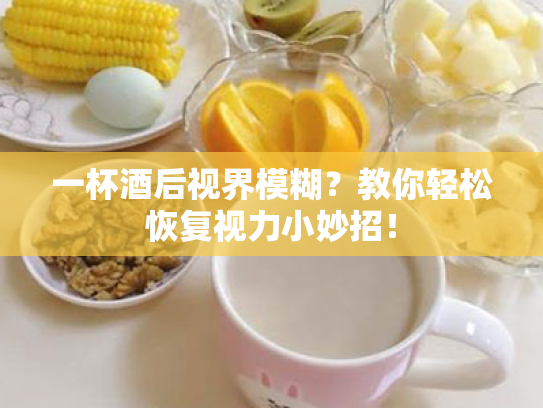 一杯酒后视界模糊?教你轻松恢复视力小妙招! 一杯酒后视界模糊?教你轻松恢复视力小妙招!