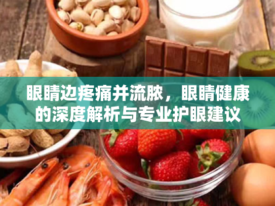 眼睛边疼痛并流脓,眼睛健康的深度解析与专业护眼建议 眼睛边疼痛并流脓,眼睛健康的深度解析与专业护眼建议