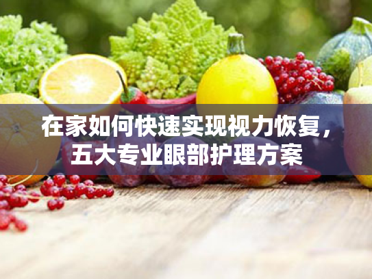 在家如何快速实现视力恢复,五大专业眼部护理方案 在家如何快速实现视力恢复,五大专业眼部护理方案