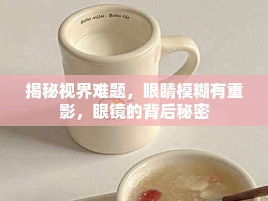 揭秘视界难题,眼睛模糊有重影,眼镜的背后秘密 揭秘视界难题,眼睛模糊有重影,眼镜的背后秘密